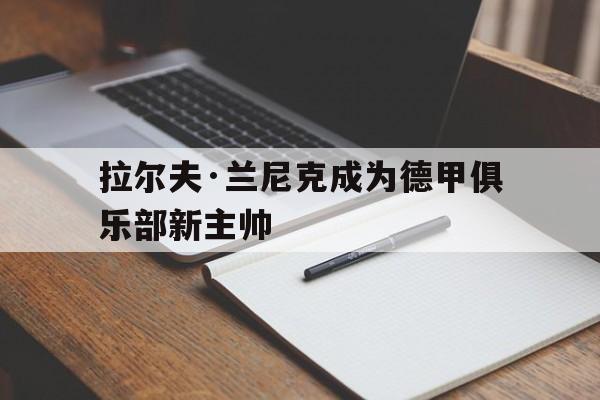 乐动体育平台-拉尔夫·兰尼克成为德甲俱乐部新主帅的简单介绍