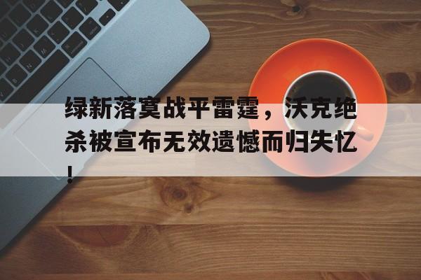 乐动体育平台-包含绿新落寞战平雷霆，沃克绝杀被宣布无效遗憾而归失忆！的词条